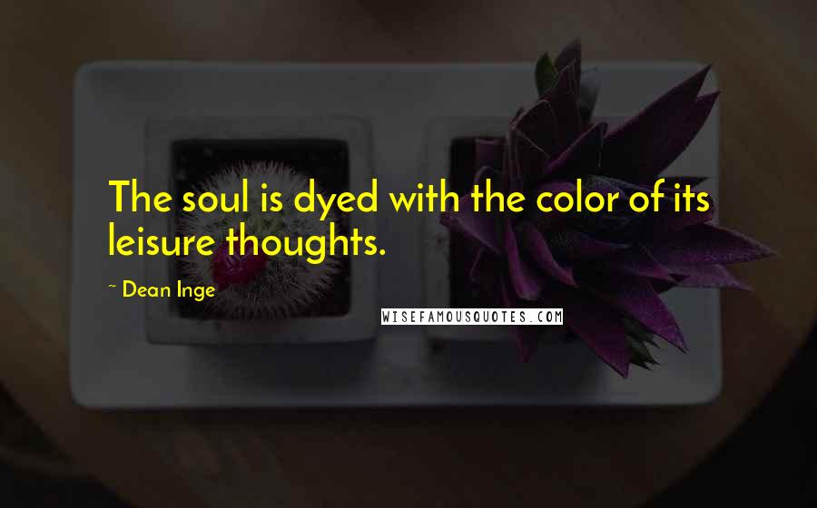 Dean Inge Quotes: The soul is dyed with the color of its leisure thoughts.
