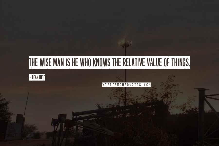 Dean Inge Quotes: The wise man is he who knows the relative value of things.