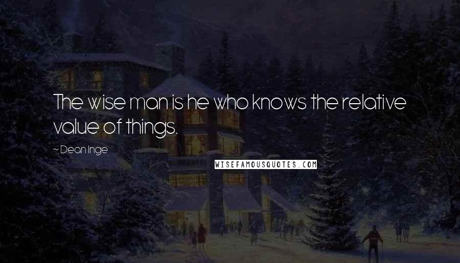 Dean Inge Quotes: The wise man is he who knows the relative value of things.