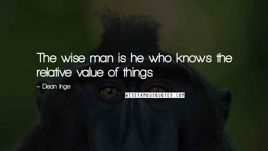 Dean Inge Quotes: The wise man is he who knows the relative value of things.