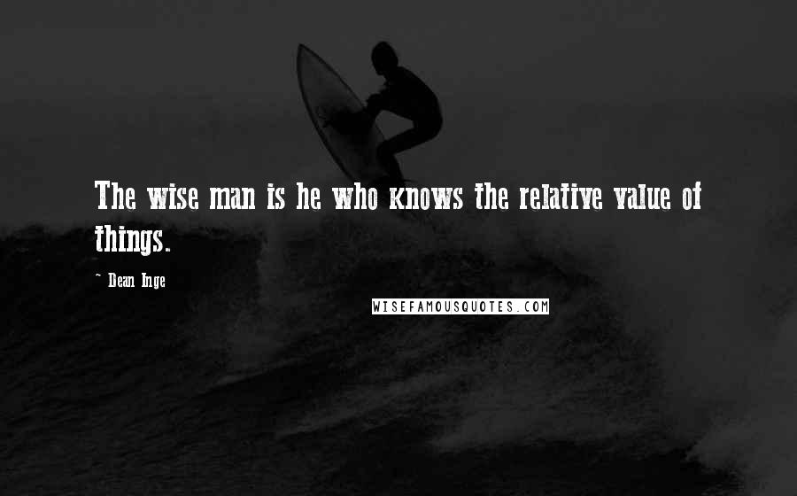 Dean Inge Quotes: The wise man is he who knows the relative value of things.