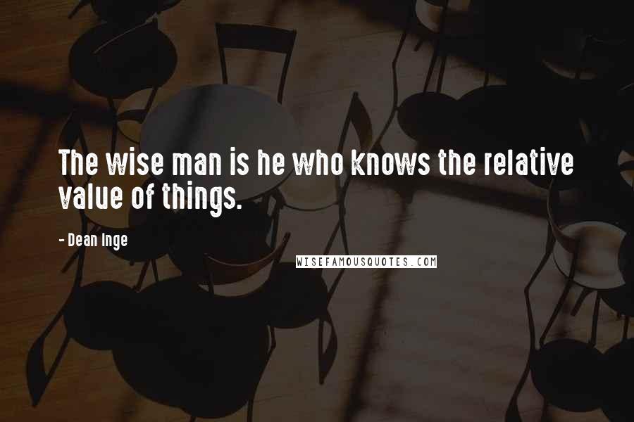 Dean Inge Quotes: The wise man is he who knows the relative value of things.