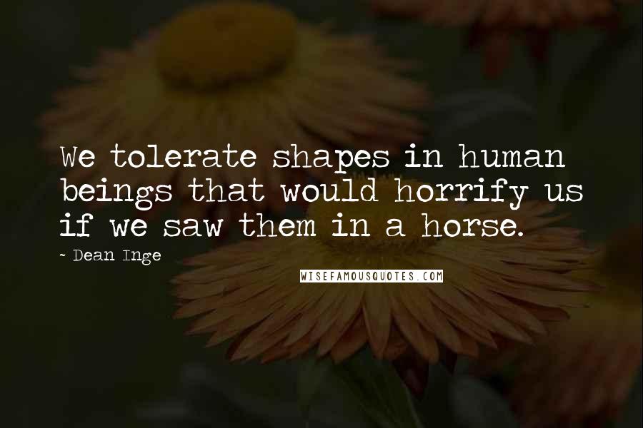 Dean Inge Quotes: We tolerate shapes in human beings that would horrify us if we saw them in a horse.