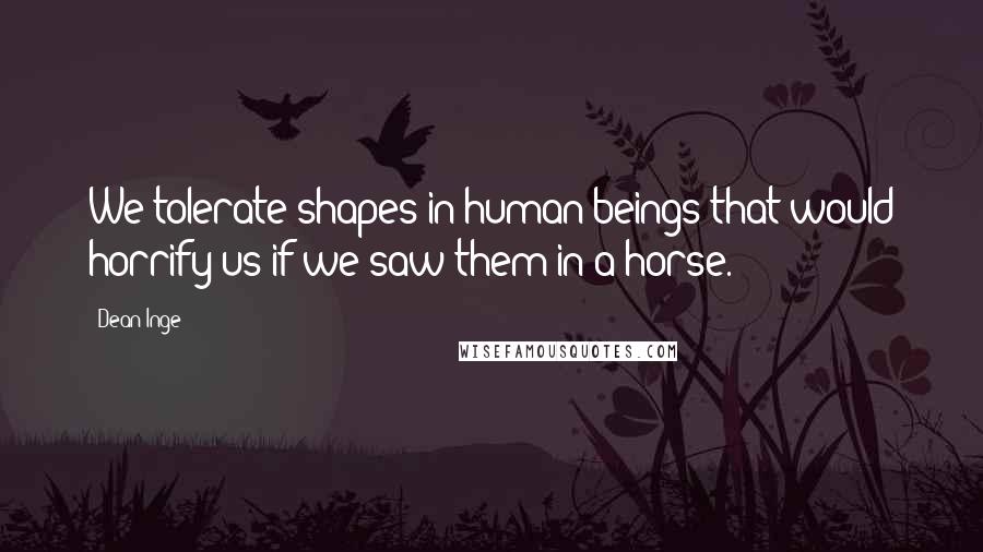 Dean Inge Quotes: We tolerate shapes in human beings that would horrify us if we saw them in a horse.