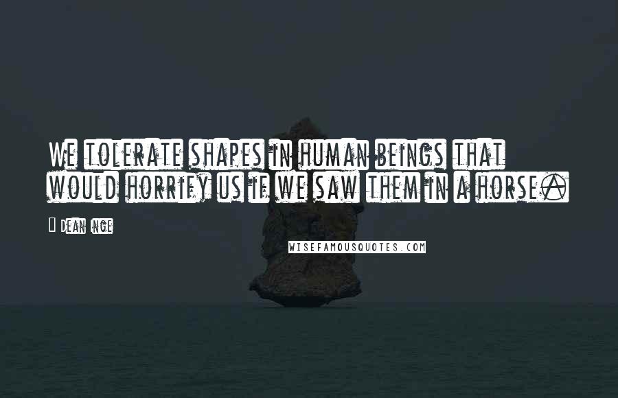 Dean Inge Quotes: We tolerate shapes in human beings that would horrify us if we saw them in a horse.