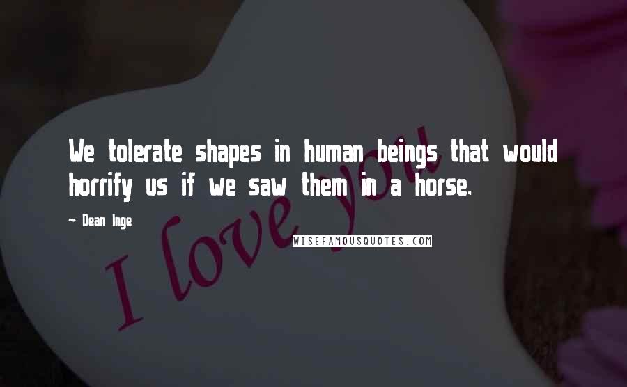 Dean Inge Quotes: We tolerate shapes in human beings that would horrify us if we saw them in a horse.