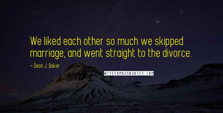 Dean J. Baker Quotes: We liked each other so much we skipped marriage, and went straight to the divorce.