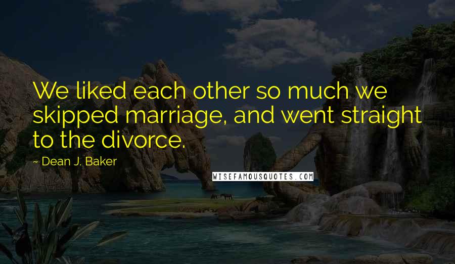 Dean J. Baker Quotes: We liked each other so much we skipped marriage, and went straight to the divorce.