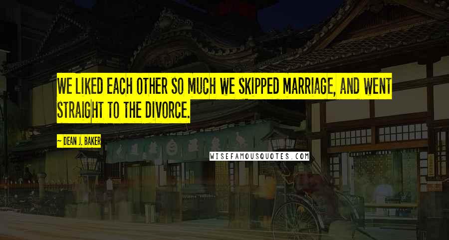 Dean J. Baker Quotes: We liked each other so much we skipped marriage, and went straight to the divorce.