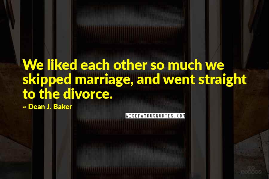 Dean J. Baker Quotes: We liked each other so much we skipped marriage, and went straight to the divorce.