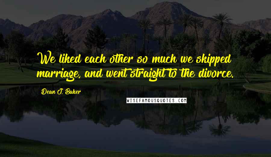 Dean J. Baker Quotes: We liked each other so much we skipped marriage, and went straight to the divorce.