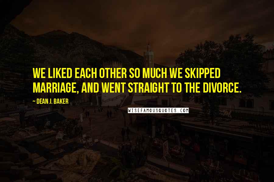 Dean J. Baker Quotes: We liked each other so much we skipped marriage, and went straight to the divorce.