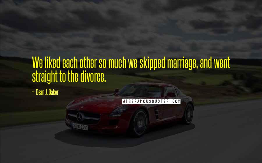Dean J. Baker Quotes: We liked each other so much we skipped marriage, and went straight to the divorce.