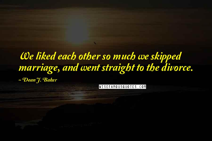 Dean J. Baker Quotes: We liked each other so much we skipped marriage, and went straight to the divorce.