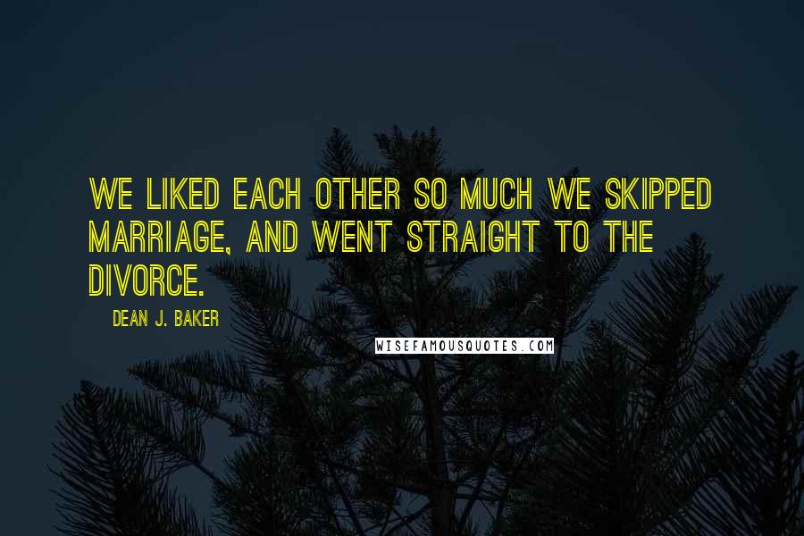 Dean J. Baker Quotes: We liked each other so much we skipped marriage, and went straight to the divorce.