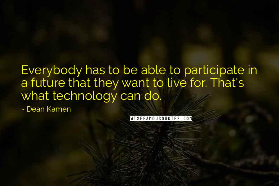 Dean Kamen Quotes: Everybody has to be able to participate in a future that they want to live for. That's what technology can do.