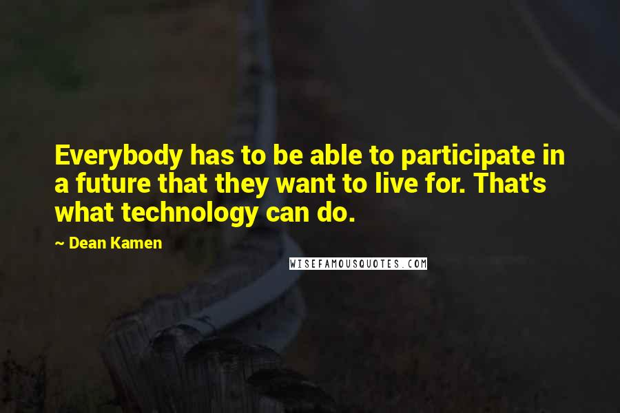 Dean Kamen Quotes: Everybody has to be able to participate in a future that they want to live for. That's what technology can do.