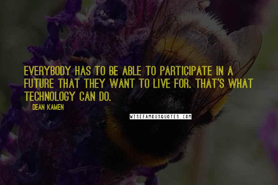 Dean Kamen Quotes: Everybody has to be able to participate in a future that they want to live for. That's what technology can do.