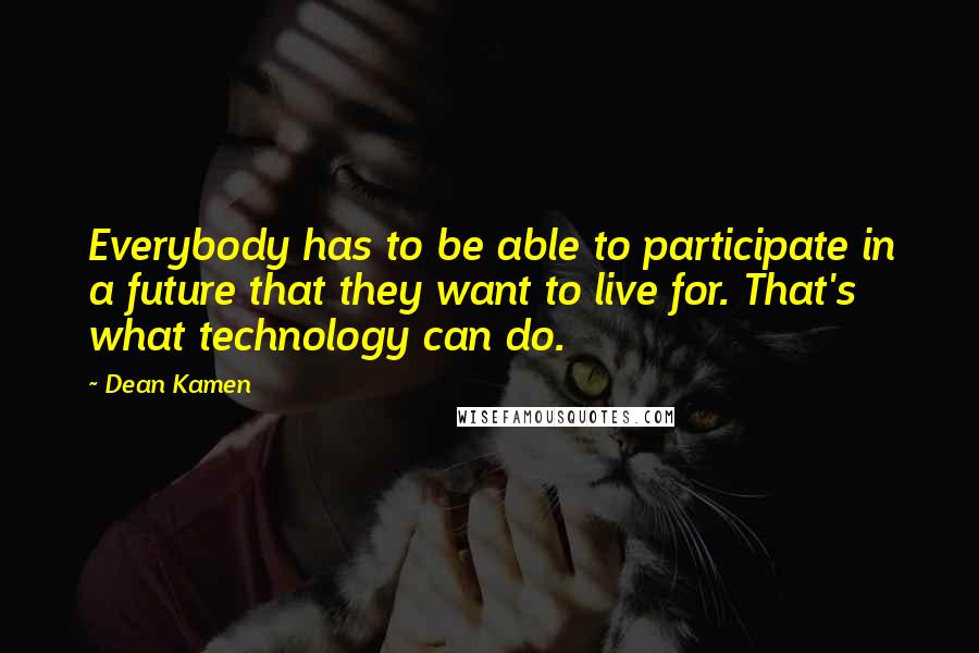 Dean Kamen Quotes: Everybody has to be able to participate in a future that they want to live for. That's what technology can do.