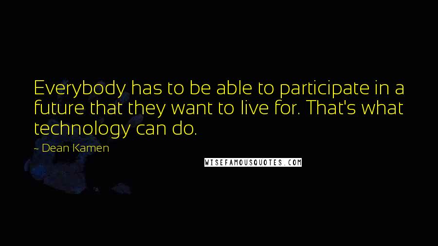 Dean Kamen Quotes: Everybody has to be able to participate in a future that they want to live for. That's what technology can do.