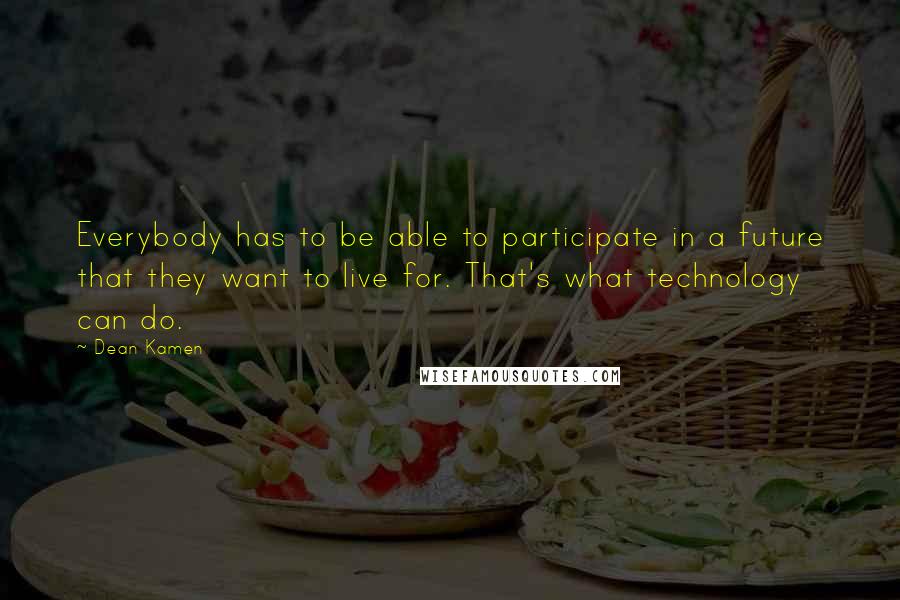 Dean Kamen Quotes: Everybody has to be able to participate in a future that they want to live for. That's what technology can do.