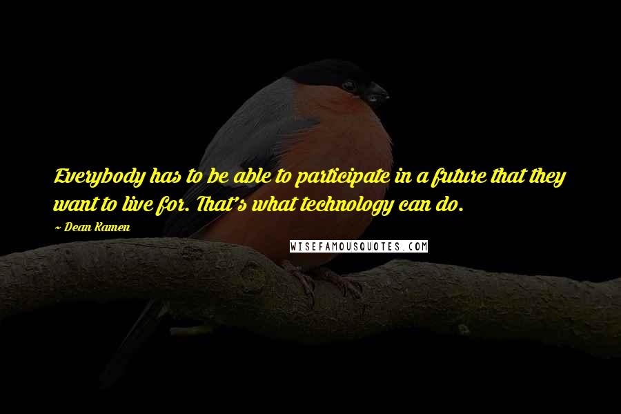 Dean Kamen Quotes: Everybody has to be able to participate in a future that they want to live for. That's what technology can do.