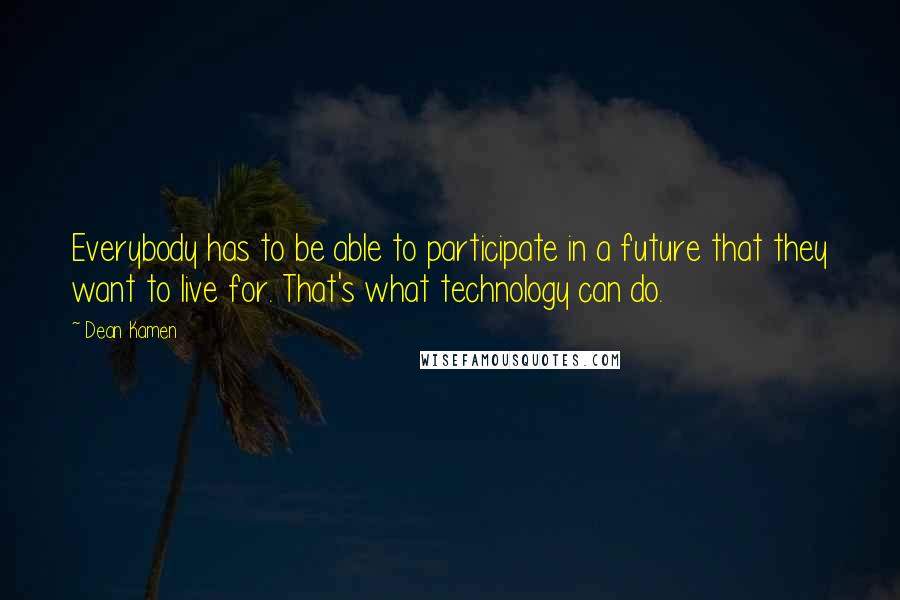 Dean Kamen Quotes: Everybody has to be able to participate in a future that they want to live for. That's what technology can do.