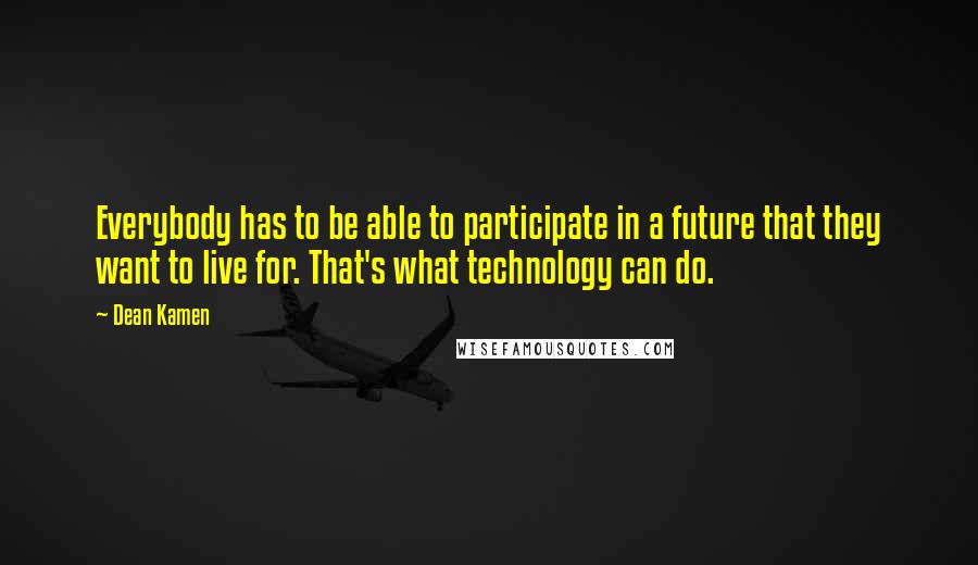 Dean Kamen Quotes: Everybody has to be able to participate in a future that they want to live for. That's what technology can do.