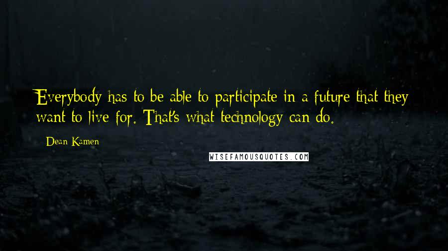 Dean Kamen Quotes: Everybody has to be able to participate in a future that they want to live for. That's what technology can do.