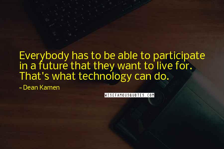 Dean Kamen Quotes: Everybody has to be able to participate in a future that they want to live for. That's what technology can do.