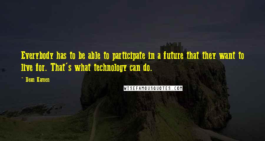 Dean Kamen Quotes: Everybody has to be able to participate in a future that they want to live for. That's what technology can do.