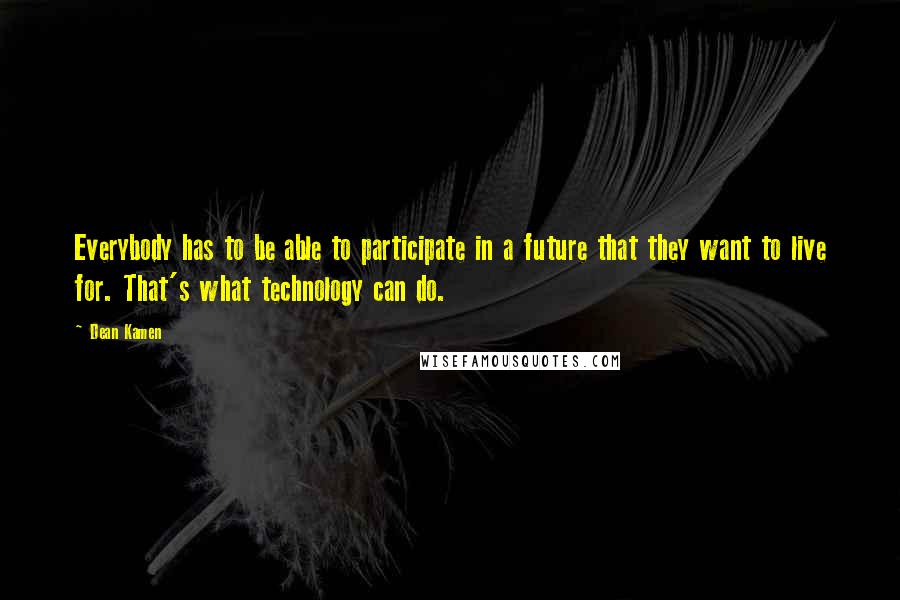 Dean Kamen Quotes: Everybody has to be able to participate in a future that they want to live for. That's what technology can do.