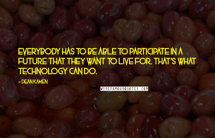 Dean Kamen Quotes: Everybody has to be able to participate in a future that they want to live for. That's what technology can do.