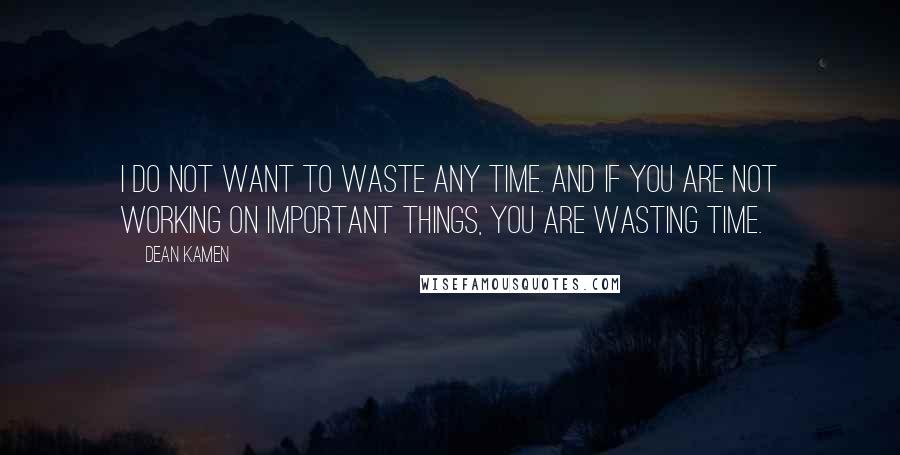 Dean Kamen Quotes: I do not want to waste any time. And if you are not working on important things, you are wasting time.