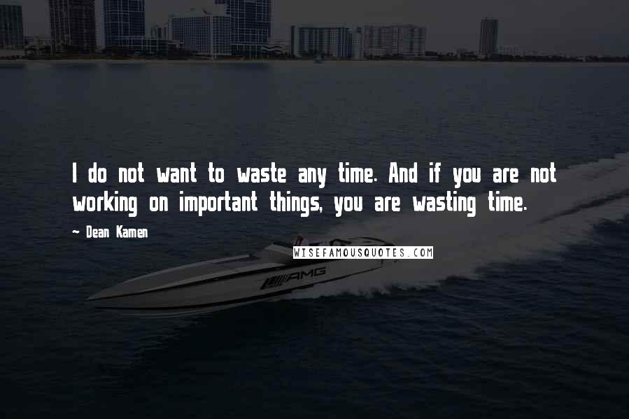 Dean Kamen Quotes: I do not want to waste any time. And if you are not working on important things, you are wasting time.