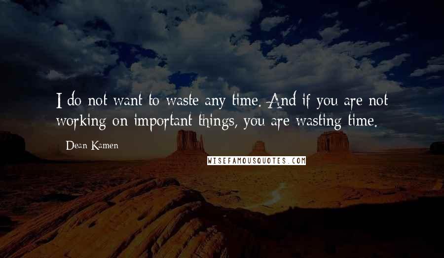 Dean Kamen Quotes: I do not want to waste any time. And if you are not working on important things, you are wasting time.