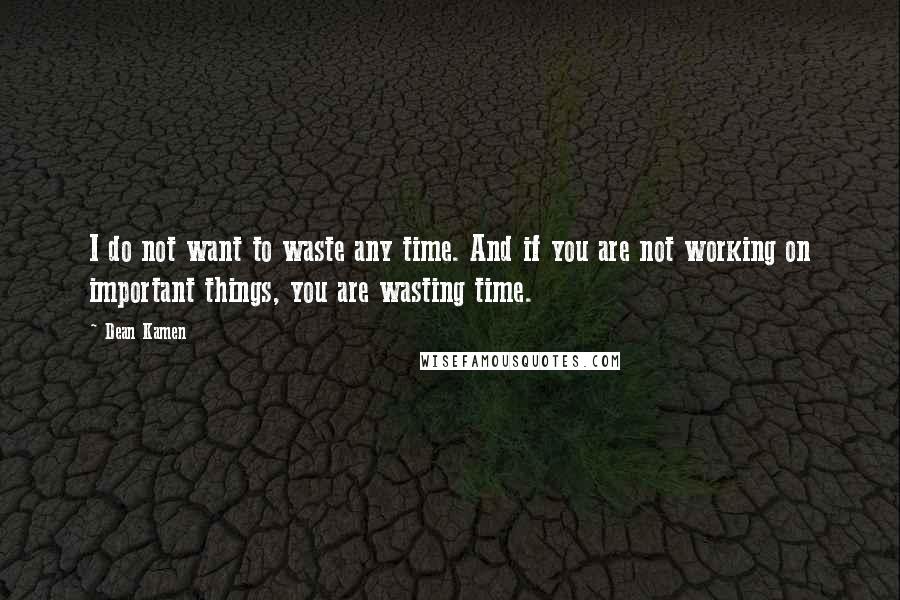 Dean Kamen Quotes: I do not want to waste any time. And if you are not working on important things, you are wasting time.