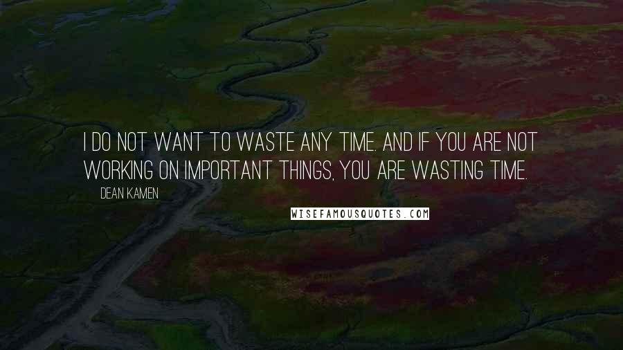 Dean Kamen Quotes: I do not want to waste any time. And if you are not working on important things, you are wasting time.