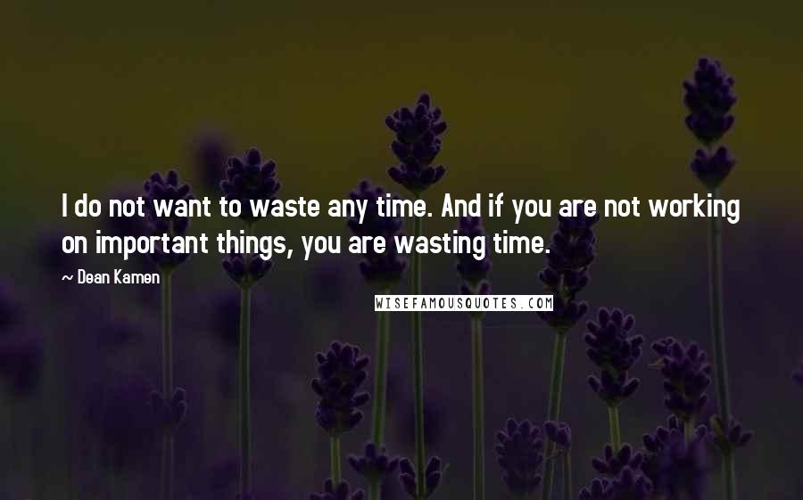 Dean Kamen Quotes: I do not want to waste any time. And if you are not working on important things, you are wasting time.