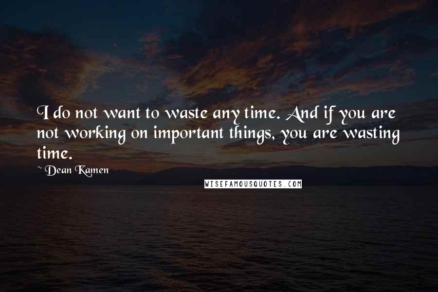 Dean Kamen Quotes: I do not want to waste any time. And if you are not working on important things, you are wasting time.