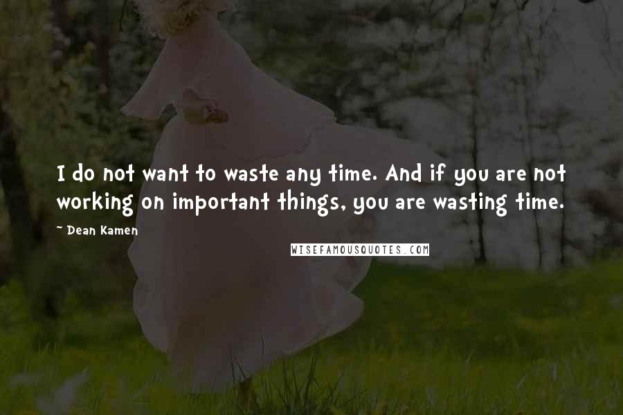 Dean Kamen Quotes: I do not want to waste any time. And if you are not working on important things, you are wasting time.