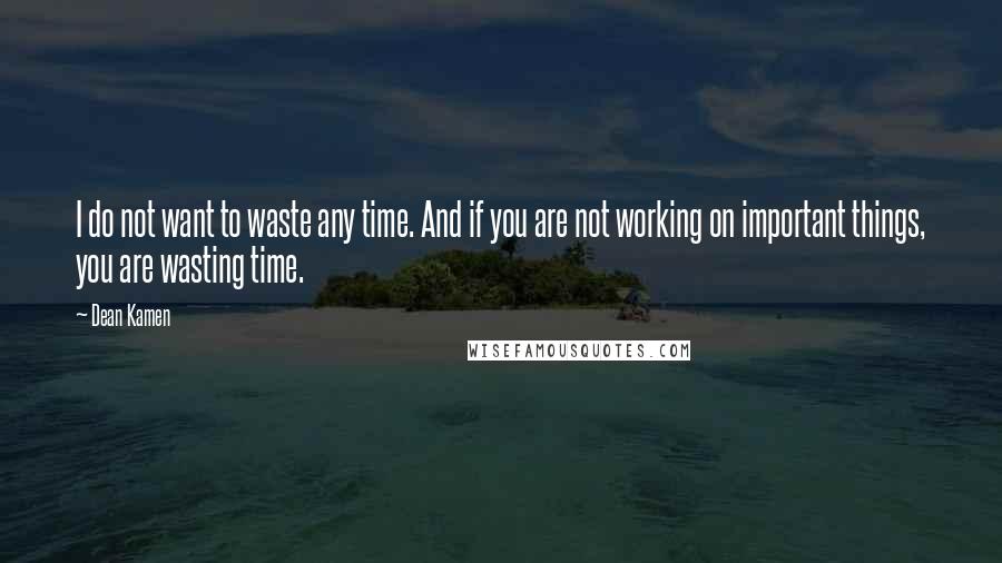 Dean Kamen Quotes: I do not want to waste any time. And if you are not working on important things, you are wasting time.