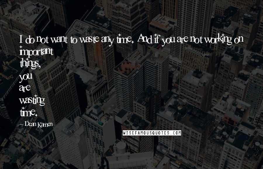 Dean Kamen Quotes: I do not want to waste any time. And if you are not working on important things, you are wasting time.