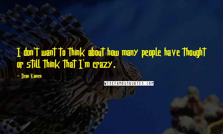 Dean Kamen Quotes: I don't want to think about how many people have thought or still think that I'm crazy.