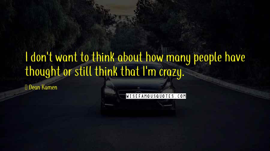 Dean Kamen Quotes: I don't want to think about how many people have thought or still think that I'm crazy.