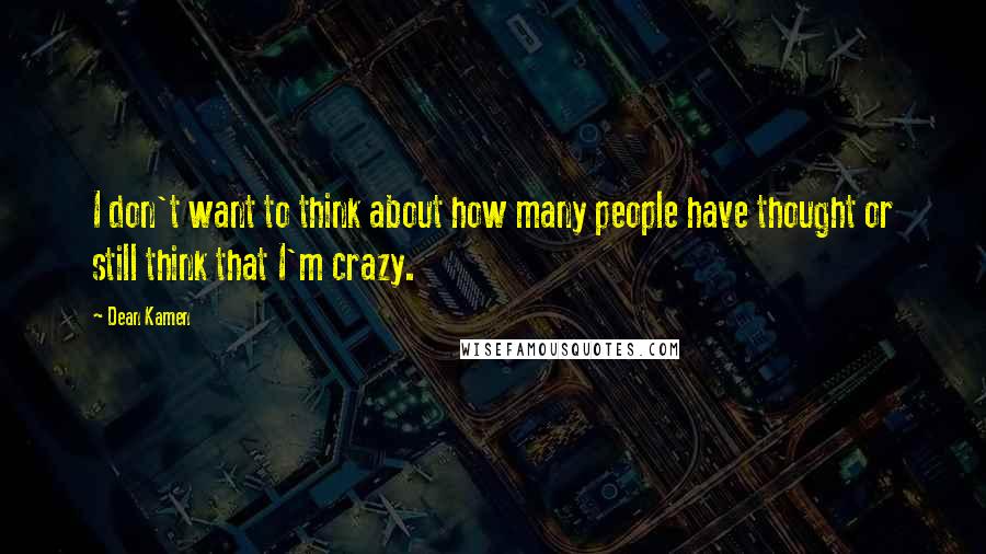 Dean Kamen Quotes: I don't want to think about how many people have thought or still think that I'm crazy.