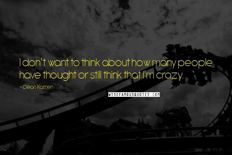 Dean Kamen Quotes: I don't want to think about how many people have thought or still think that I'm crazy.