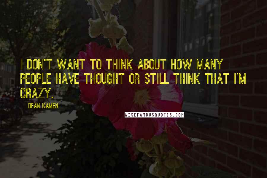 Dean Kamen Quotes: I don't want to think about how many people have thought or still think that I'm crazy.