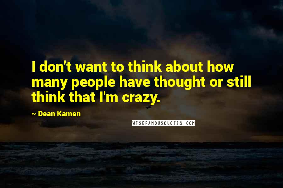 Dean Kamen Quotes: I don't want to think about how many people have thought or still think that I'm crazy.