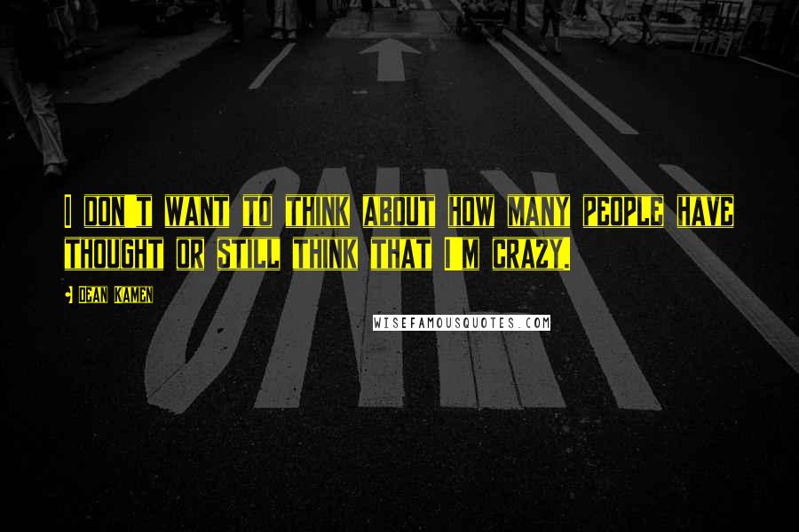 Dean Kamen Quotes: I don't want to think about how many people have thought or still think that I'm crazy.
